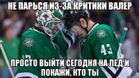 не парься из-за критики валер просто выйти сегодня на лед и покажи, кто ты