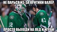 не парься из-за критики валер просто выходи на лед и играй