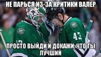 не парься из-за критики валер просто выйди и докажи, что ты лучший