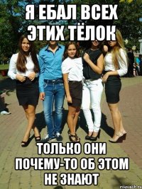 я ебал всех этих тёлок только они почему-то об этом не знают