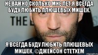 Не важно сколько мне лет,я всегда буду любить плюшевых мишек. я всегда буду любить плюшевых мишек. ©Джейсон Стетхем