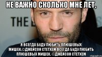 Не важно сколько мне лет, я всегда буду любить плюшевых мишек.©Джейсон Стетхем всегда буду любить плюшевых мишек. ©Джейсон Стетхем