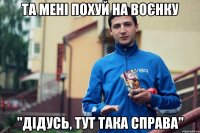 та мені похуй на воєнку "дідусь, тут така справа"
