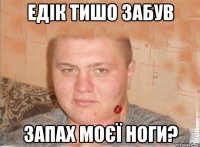 ЕДІК ТИШО ЗАБУВ ЗАПАХ МОЄЇ НОГИ?