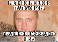 МАЛІЙ ПОНРАВИЛОСЬ ГРАТИ У СПЬОРА ПРЕДЛОЖИВ ОБЄЗВРЕДИТЬ КОБРУ
