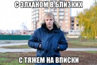 с элханом в близких с тяжем на вписки