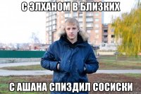 с элханом в близких с ашана спиздил сосиски