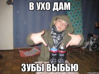 В ухо дам Зубы выбью