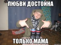 Любви достойна Только мама