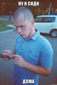 ну и сиди дома