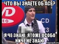 что вы знаете об асе? я че знаю, ятоже особо ниче не знаю