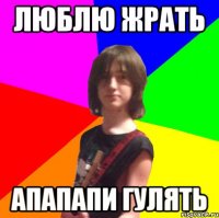 люблю жрать апапапи гулять