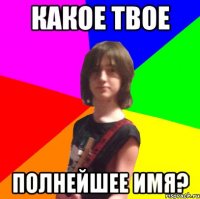 какое твое полнейшее имя?