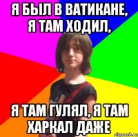я был в ватикане, я там ходил, я там гулял, я там харкал даже