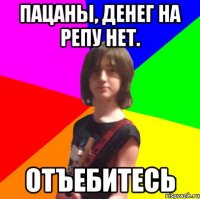 пацаны, денег на репу нет. отъебитесь