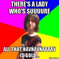 there's a lady who's suuuure all that йауйауйаааау is gold...