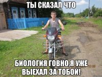 ты сказал что биология говно,я уже выехал за тобой!