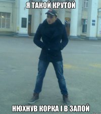 Я такой крутой Нюхнув корка і в запой