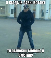 я кагда із лавкі встану ти палюбіш молоко й смєтану