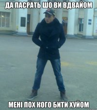 да пасрать шо ви вдвайом мені пох кого бити хуйом