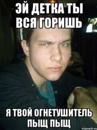 эй детка ты вся горишь я твой огнетушитель пыщ пыщ