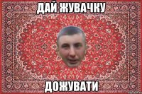 дай жувачку дожувати