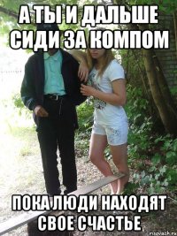 а ты и дальше сиди за компом пока люди находят свое счастье