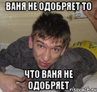 Ваня не одобряет то что Ваня не одобряет