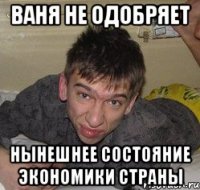 Ваня не одобряет нынешнее состояние экономики страны