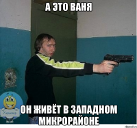а это ваня он живёт в западном микрорайоне