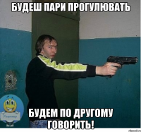 будеш пари прогулювать будем по другому говорить!