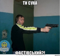 ти сука фастівський?!
