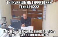 ты куришь на территории технаря??? отлично у меня как раз нужно поклеить новые обои и поменять полы
