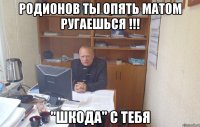 родионов ты опять матом ругаешься !!! "шкода" с тебя