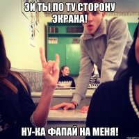 Эй ты,по ту сторону экрана! Ну-ка фапай на меня!