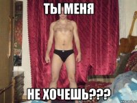 ты меня не хочешь???