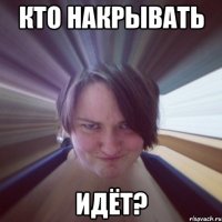 кто накрывать идёт?