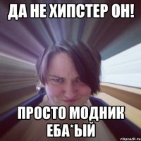 да не хипстер он! просто модник еба*ый