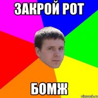 ЗАКРОЙ РОТ БОМЖ
