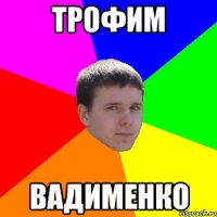 ТРОФИМ ВАДИМЕНКО