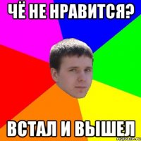 Чё не нравится? встал и вышел