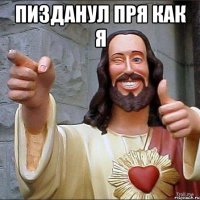 пизданул пря как я 