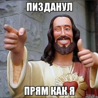 пизданул прям как я