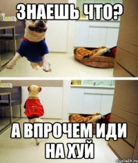 знаешь что? а впрочем иди на хуй
