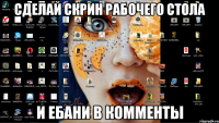 сделай скрин рабочего стола и ебани в комменты