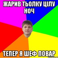 жарив тьолку цілу ноч тепер я шеф повар