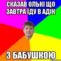 сказав олькі що завтра їду в адік з бабушкою