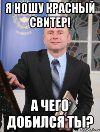 я ношу красный свитер! а чего добился ты?