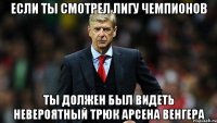 если ты смотрел лигу чемпионов ты должен был видеть невероятный трюк арсена венгера
