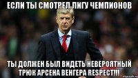 если ты смотрел лигу чемпионов ты должен был видеть невероятный трюк арсена венгера respect!!!